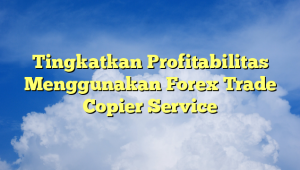 Tingkatkan Profitabilitas Menggunakan Forex Trade Copier Service